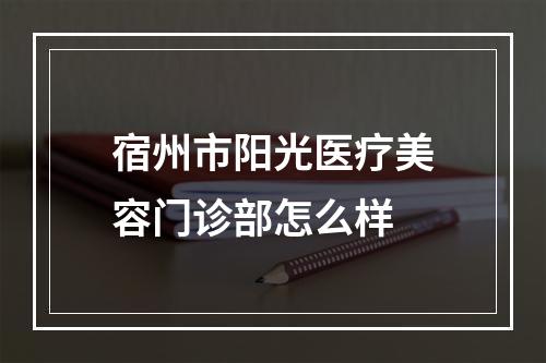 宿州市阳光医疗美容门诊部怎么样