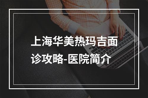 上海华美热玛吉面诊攻略-医院简介