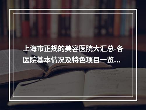 上海市正规的美容医院大汇总-各医院基本情况及特色项目一览-