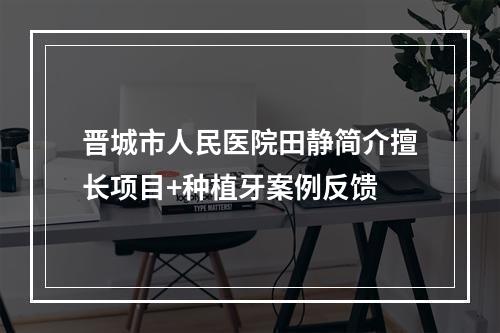 晋城市人民医院田静简介擅长项目+种植牙案例反馈