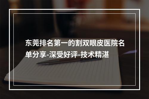 东莞排名第一的割双眼皮医院名单分享-深受好评-技术精湛