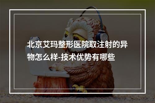 北京艾玛整形医院取注射的异物怎么样-技术优势有哪些