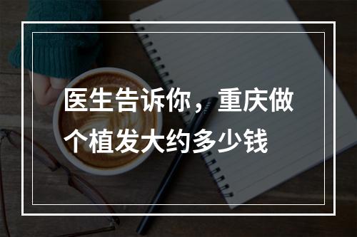 医生告诉你，重庆做个植发大约多少钱