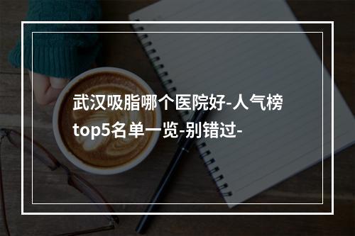 武汉吸脂哪个医院好-人气榜top5名单一览-别错过-