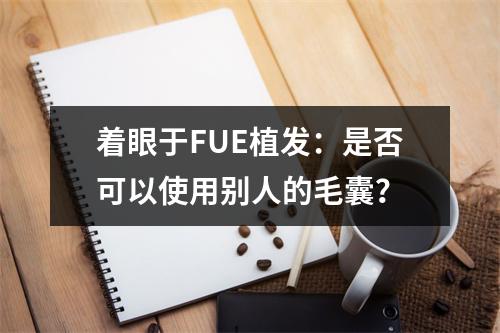 着眼于FUE植发：是否可以使用别人的毛囊？