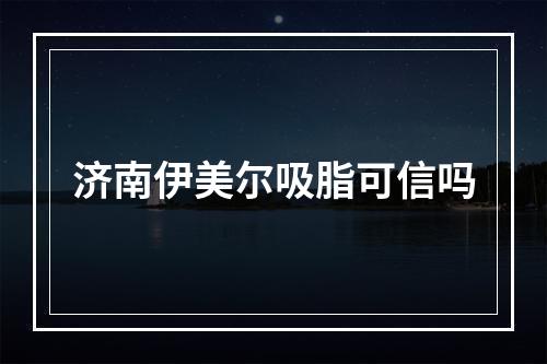 济南伊美尔吸脂可信吗