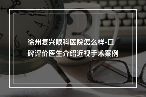 徐州复兴眼科医院怎么样-口碑评价医生介绍近视手术案例