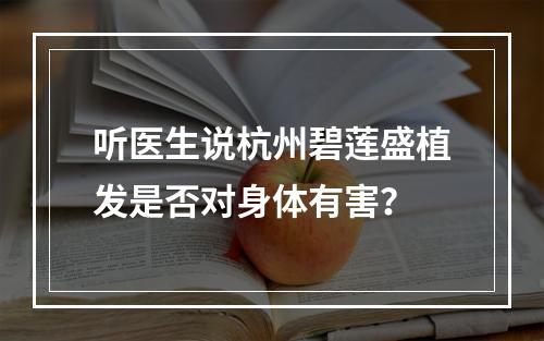 听医生说杭州碧莲盛植发是否对身体有害？