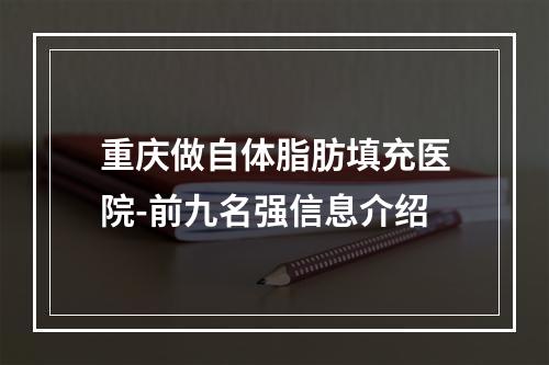 重庆做自体脂肪填充医院-前九名强信息介绍