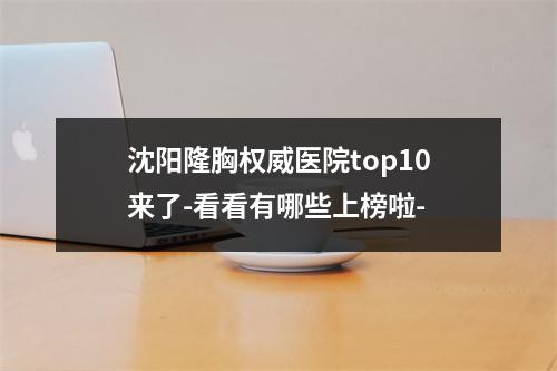 沈阳隆胸权威医院top10来了-看看有哪些上榜啦-