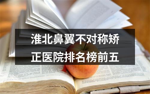 淮北鼻翼不对称矫正医院排名榜前五