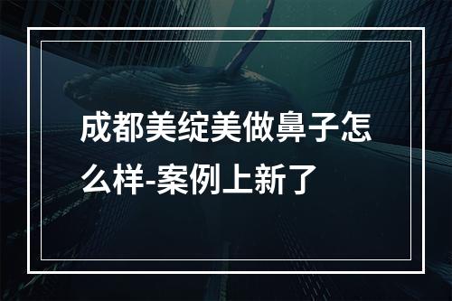 成都美绽美做鼻子怎么样-案例上新了