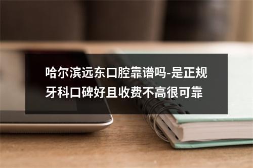 哈尔滨远东口腔靠谱吗-是正规牙科口碑好且收费不高很可靠