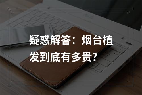 疑惑解答：烟台植发到底有多贵？