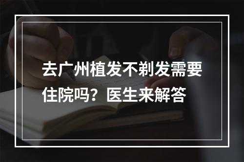 去广州植发不剃发需要住院吗？医生来解答