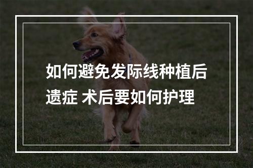 如何避免发际线种植后遗症 术后要如何护理