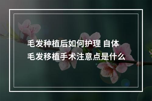 毛发种植后如何护理 自体毛发移植手术注意点是什么