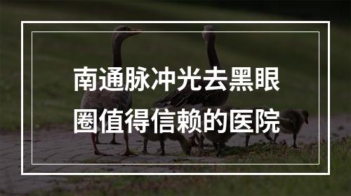 南通脉冲光去黑眼圈值得信赖的医院