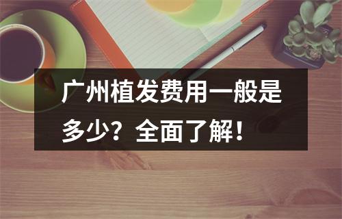 广州植发费用一般是多少？全面了解！