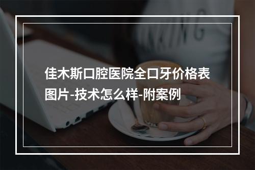 佳木斯口腔医院全口牙价格表图片-技术怎么样-附案例