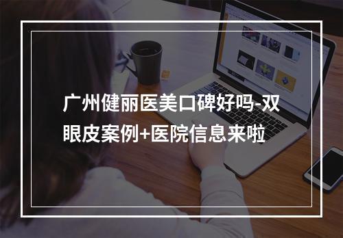 广州健丽医美口碑好吗-双眼皮案例+医院信息来啦