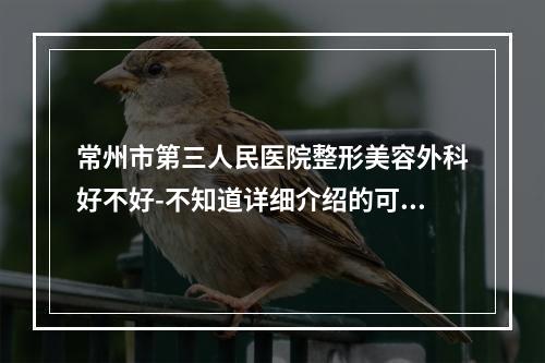 常州市第三人民医院整形美容外科好不好-不知道详细介绍的可以看这里