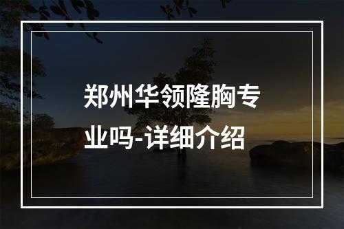 郑州华领隆胸专业吗-详细介绍