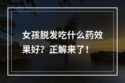 女孩脱发吃什么药效果好？正解来了！