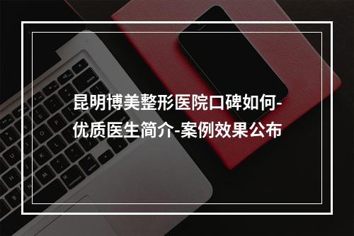 昆明博美整形医院口碑如何-优质医生简介-案例效果公布