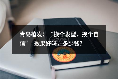 青岛植发：“换个发型，换个自信”- 效果好吗，多少钱？