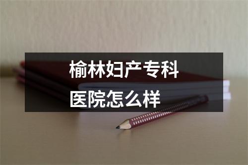 榆林妇产专科医院怎么样