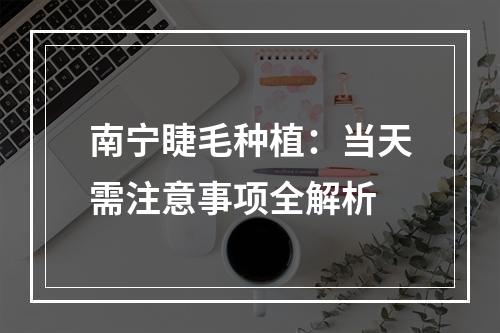 南宁睫毛种植：当天需注意事项全解析