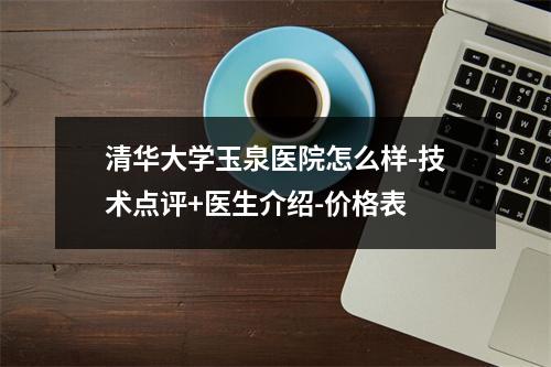 清华大学玉泉医院怎么样-技术点评+医生介绍-价格表