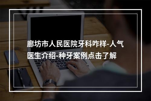 廊坊市人民医院牙科咋样-人气医生介绍-种牙案例点击了解