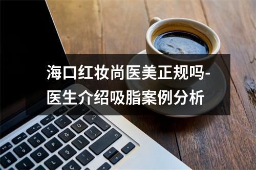 海口红妆尚医美正规吗-医生介绍吸脂案例分析