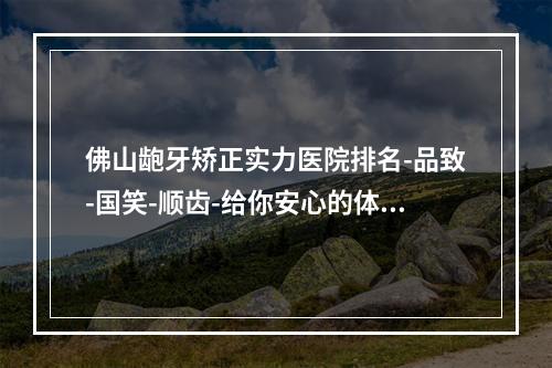 佛山龅牙矫正实力医院排名-品致-国笑-顺齿-给你安心的体验~