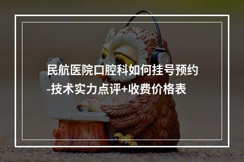 民航医院口腔科如何挂号预约-技术实力点评+收费价格表