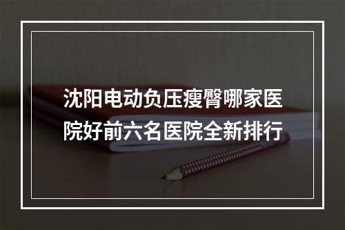 沈阳电动负压瘦臀哪家医院好前六名医院全新排行