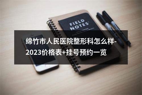 绵竹市人民医院整形科怎么样-2023价格表+挂号预约一览