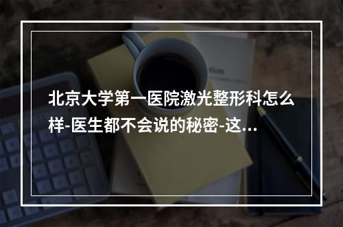 北京大学第一医院激光整形科怎么样-医生都不会说的秘密-这里告诉你