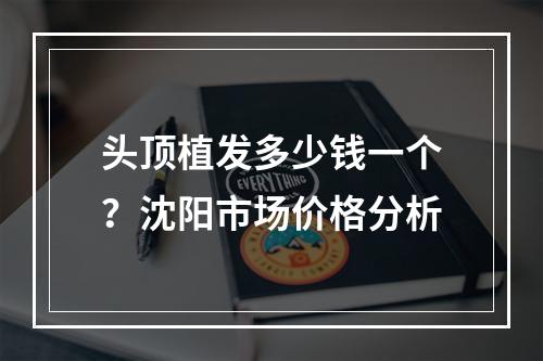 头顶植发多少钱一个？沈阳市场价格分析