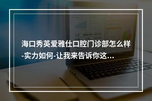 海口秀英爱雅仕口腔门诊部怎么样-实力如何-让我来告诉你这些事