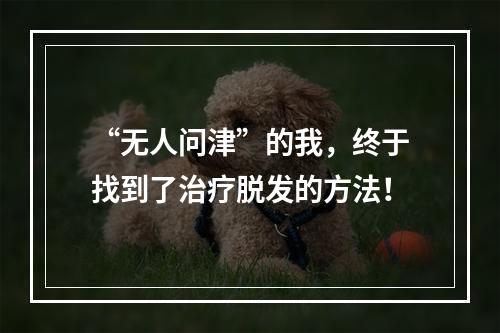 “无人问津”的我，终于找到了治疗脱发的方法！