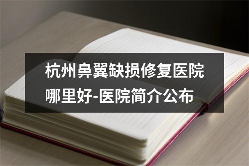 杭州鼻翼缺损修复医院哪里好-医院简介公布