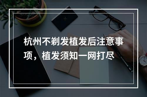 杭州不剃发植发后注意事项，植发须知一网打尽