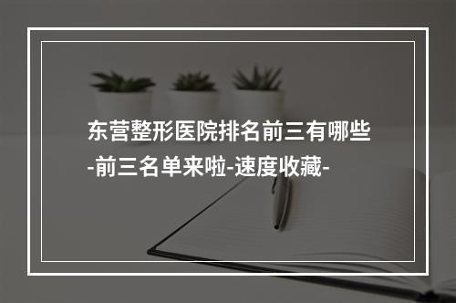 东营整形医院排名前三有哪些-前三名单来啦-速度收藏-