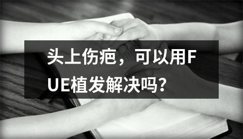 头上伤疤，可以用FUE植发解决吗？