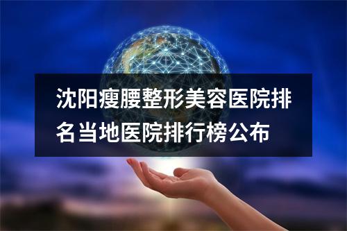 沈阳瘦腰整形美容医院排名当地医院排行榜公布