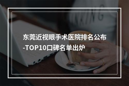 东莞近视眼手术医院排名公布-TOP10口碑名单出炉