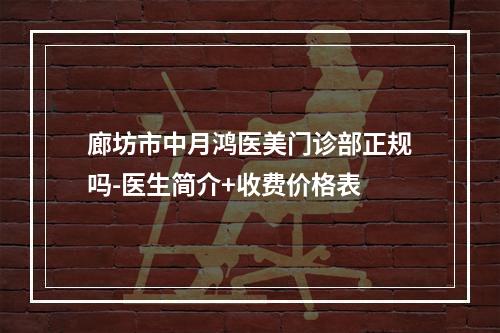 廊坊市中月鸿医美门诊部正规吗-医生简介+收费价格表